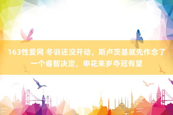 163性爱网 冬训还没开动,斯卢茨基就先作念了一个睿智决定,申花来岁夺冠有望