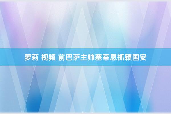 萝莉 视频 前巴萨主帅塞蒂恩抓鞭国安