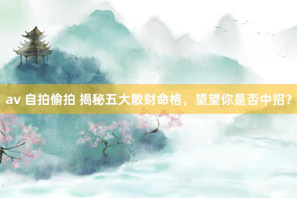 av 自拍偷拍 揭秘五大散财命格,望望你是否中招?