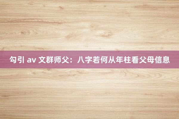 勾引 av 文群师父:八字若何从年柱看父母信息
