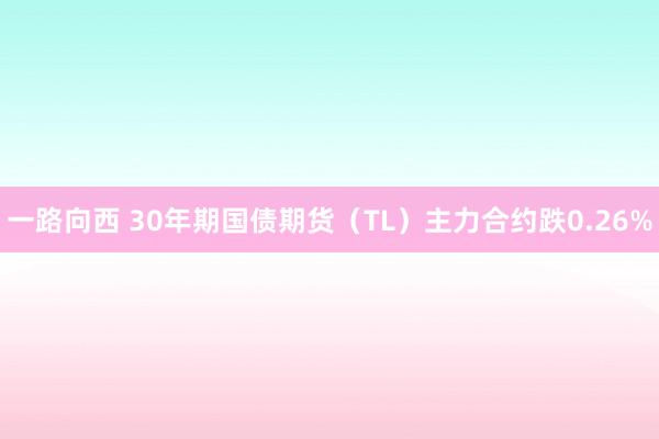 一路向西 30年期国债期货（TL）主力合约跌0.26%