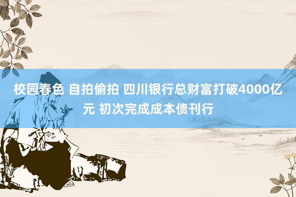 校园春色 自拍偷拍 四川银行总财富打破4000亿元 初次完成成本债刊行