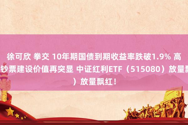 徐可欣 拳交 10年期国债到期收益率跌破1.9% 高股息钞票建设价值再突显 中证红利ETF（515080）放量飘红！