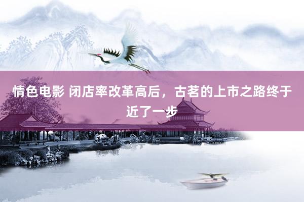 情色电影 闭店率改革高后,古茗的上市之路终于近了一步