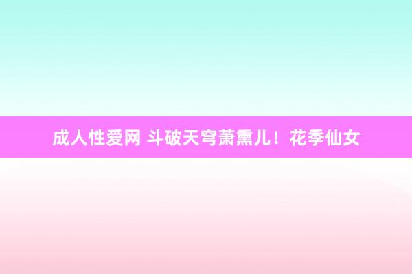 成人性爱网 斗破天穹萧熏儿！花季仙女