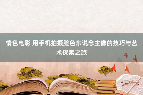 情色电影 用手机拍摄脸色东说念主像的技巧与艺术探索之旅