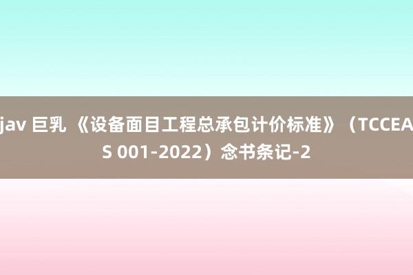 jav 巨乳 《设备面目工程总承包计价标准》(TCCEAS 001-2022)念书条记-2