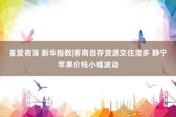 喜爱夜蒲 新华指数|客商自存货源交往增多 静宁苹果价钱小幅波动