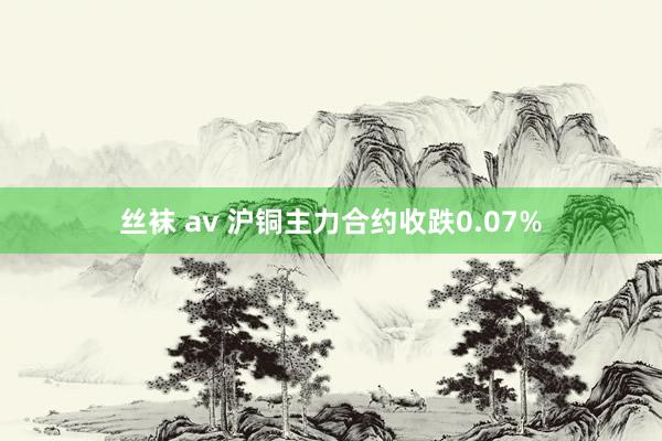 丝袜 av 沪铜主力合约收跌0.07%