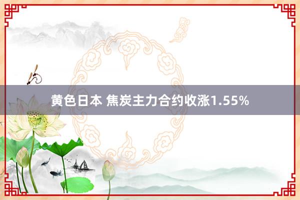 黄色日本 焦炭主力合约收涨1.55%