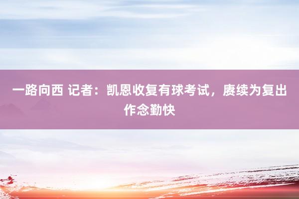 一路向西 记者:凯恩收复有球考试,赓续为复出作念勤快