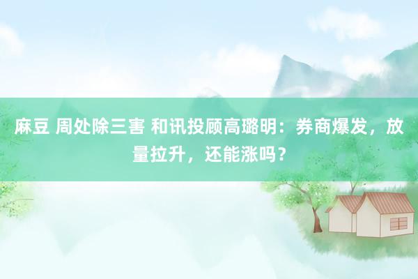 麻豆 周处除三害 和讯投顾高璐明:券商爆发,放量拉升,还能涨吗?
