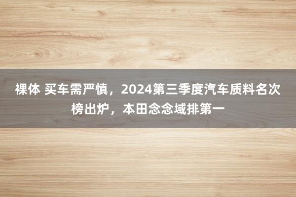 裸体 买车需严慎,2024第三季度汽车质料名次榜出炉,本田念念域排第一