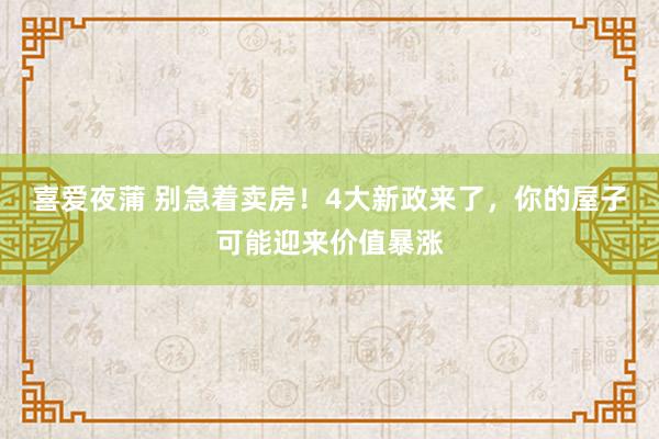 喜爱夜蒲 别急着卖房!4大新政来了,你的屋子可能迎来价值暴涨