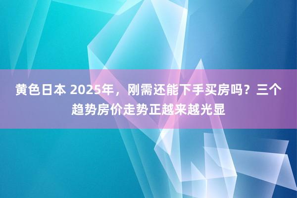 黄色日本 2025年,刚需还能下手买房吗?三个趋势房价走势正越来越光显