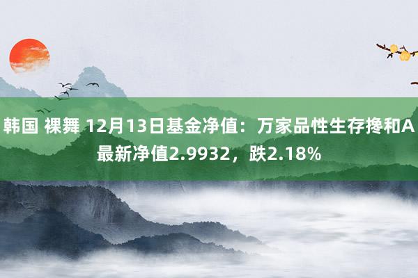 韩国 裸舞 12月13日基金净值：万家品性生存搀和A最新净值2.9932，跌2.18%