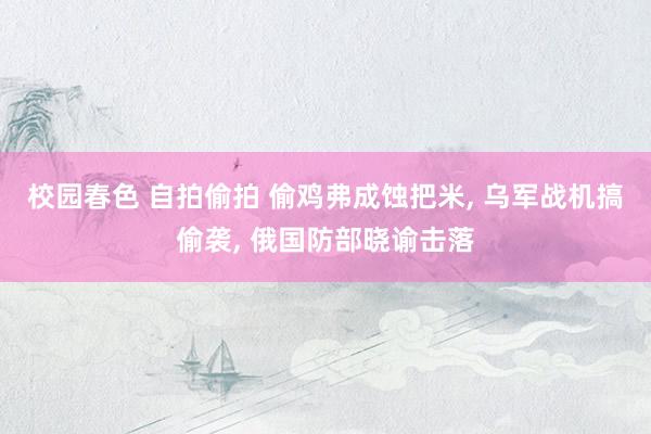 校园春色 自拍偷拍 偷鸡弗成蚀把米, 乌军战机搞偷袭, 俄国防部晓谕击落