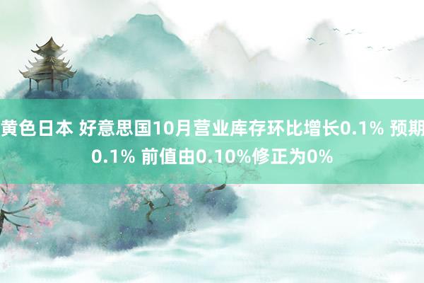 黄色日本 好意思国10月营业库存环比增长0.1% 预期0.1% 前值由0.10%修正为0%