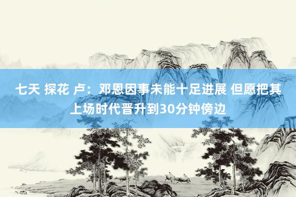 七天 探花 卢:邓恩因事未能十足进展 但愿把其上场时代晋升到30分钟傍边