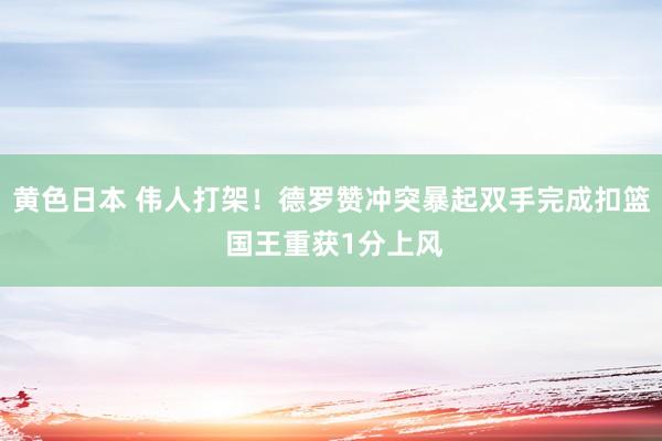 黄色日本 伟人打架！德罗赞冲突暴起双手完成扣篮 国王重获1分上风
