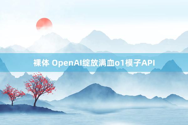裸体 OpenAI绽放满血o1模子API
