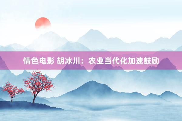 情色电影 胡冰川：农业当代化加速鼓励