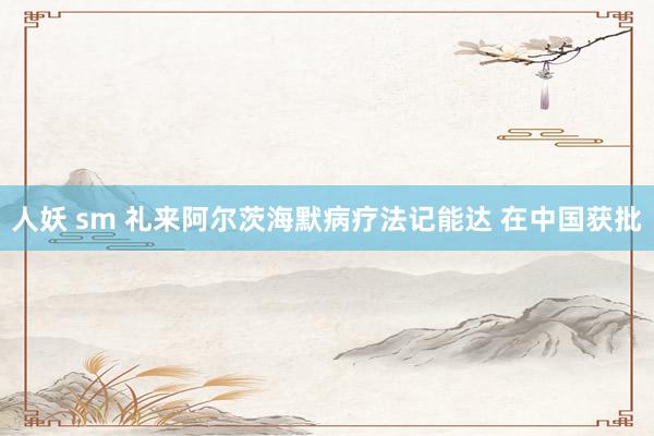 人妖 sm 礼来阿尔茨海默病疗法记能达 在中国获批
