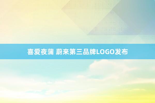 喜爱夜蒲 蔚来第三品牌LOGO发布