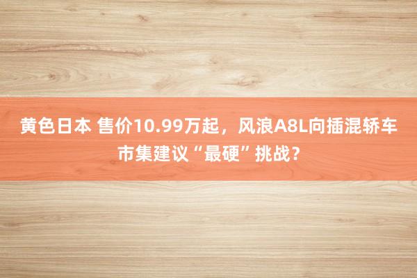 黄色日本 售价10.99万起,风浪A8L向插混轿车市集建议“最硬”挑战?