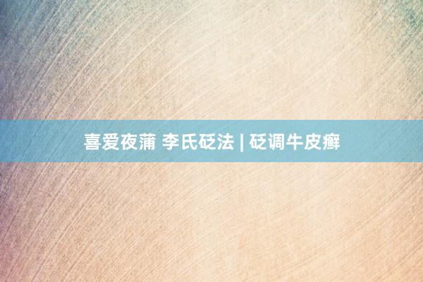 喜爱夜蒲 李氏砭法 | 砭调牛皮癣