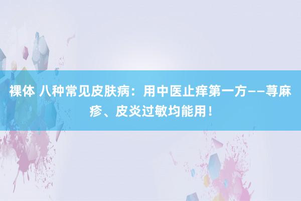 裸体 八种常见皮肤病：用中医止痒第一方——荨麻疹、皮炎过敏均能用！