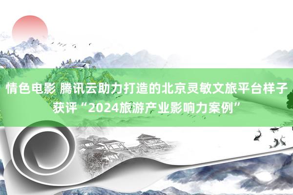 情色电影 腾讯云助力打造的北京灵敏文旅平台样子获评“2024旅游产业影响力案例”