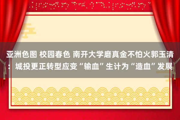 亚洲色图 校园春色 南开大学磨真金不怕火郭玉清：城投更正转型应变“输血”生计为“造血”发展