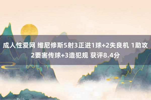 成人性爱网 维尼修斯5射3正进1球+2失良机 1助攻2要害传球+3造犯规 获评8.4分
