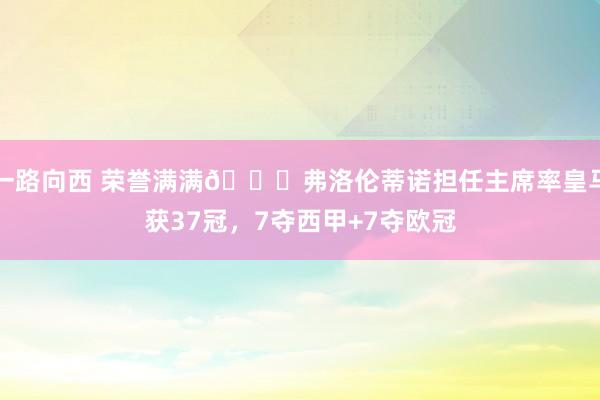 一路向西 荣誉满满🌟弗洛伦蒂诺担任主席率皇马获37冠,7夺西甲+7夺欧冠