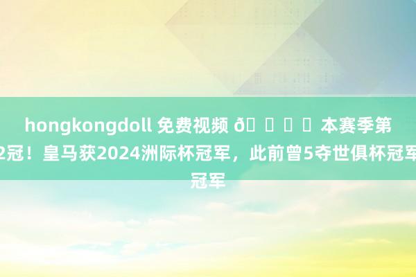 hongkongdoll 免费视频 🏆️本赛季第2冠!皇马获2024洲际杯冠军,此前曾5夺世俱杯冠军