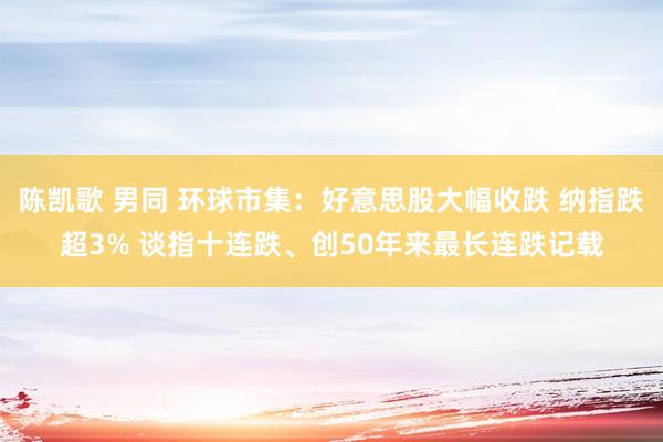 陈凯歌 男同 环球市集：好意思股大幅收跌 纳指跌超3% 谈指十连跌、创50年来最长连跌记载