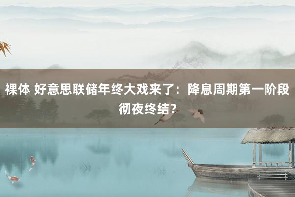 裸体 好意思联储年终大戏来了：降息周期第一阶段彻夜终结？