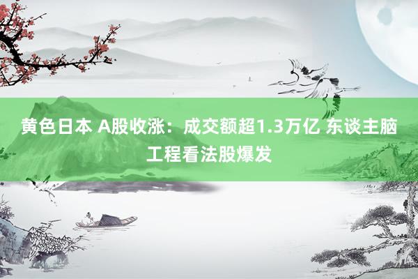 黄色日本 A股收涨：成交额超1.3万亿 东谈主脑工程看法股爆发