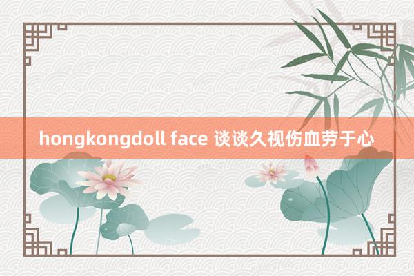 hongkongdoll face 谈谈久视伤血劳于心