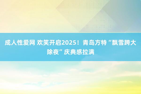 成人性爱网 欢笑开启2025!青岛方特“飘雪跨大除夜”庆典感拉满