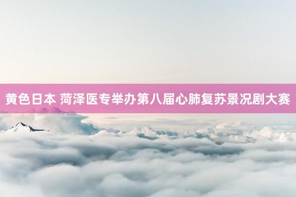 黄色日本 菏泽医专举办第八届心肺复苏景况剧大赛