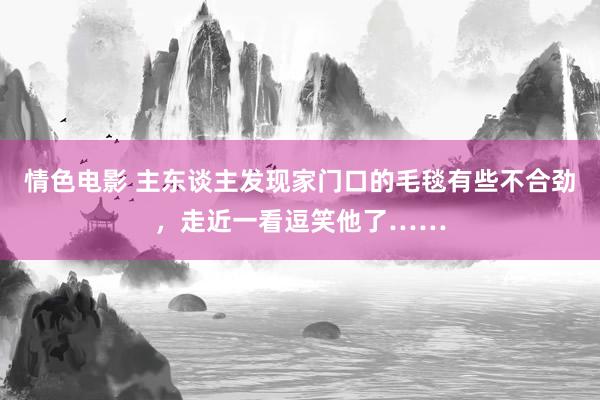 情色电影 主东谈主发现家门口的毛毯有些不合劲，走近一看逗笑他了……