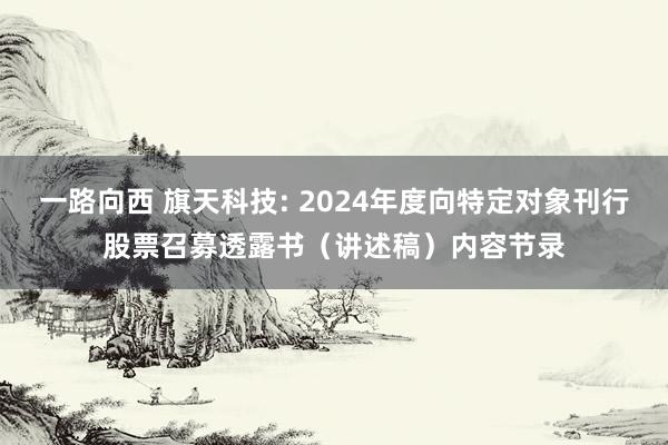 一路向西 旗天科技: 2024年度向特定对象刊行股票召募透露书(讲述稿)内容节录