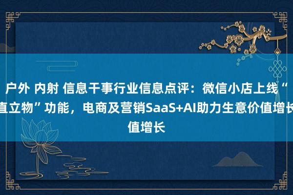 户外 内射 信息干事行业信息点评:微信小店上线“直立物”功能,电商及营销SaaS+AI助力生意价值增长
