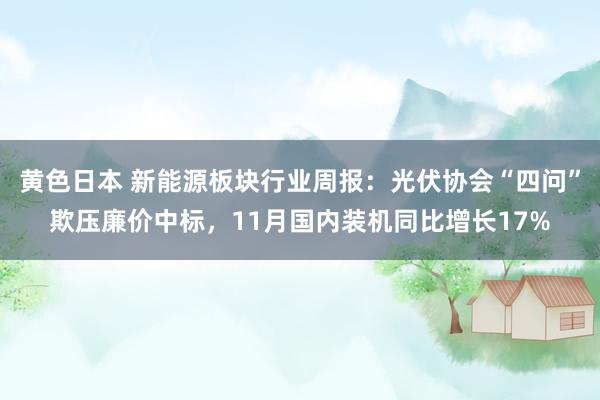 黄色日本 新能源板块行业周报:光伏协会“四问”欺压廉价中标,11月国内装机同比增长17%