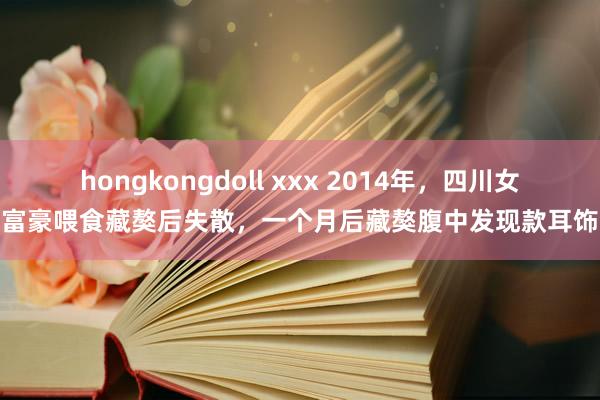 hongkongdoll xxx 2014年,四川女富豪喂食藏獒后失散,一个月后藏獒腹中发现款耳饰