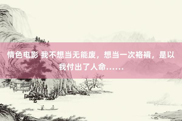 情色电影 我不想当无能废,想当一次袼褙,是以我付出了人命……