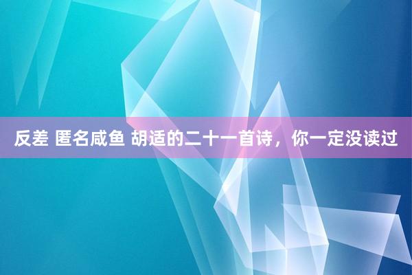 反差 匿名咸鱼 胡适的二十一首诗,你一定没读过