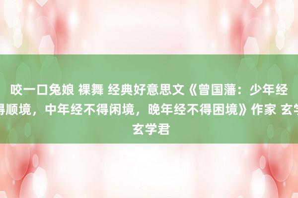 咬一口兔娘 裸舞 经典好意思文《曾国藩:少年经不得顺境,中年经不得闲境,晚年经不得困境》作家 玄学君